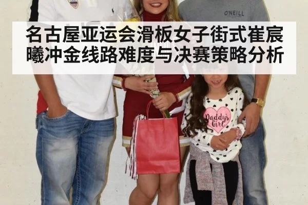 名古屋亚运会滑板女子街式崔宸曦冲金线路难度与决赛策略分析